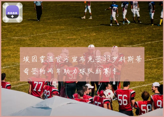 埃因霍温官方宣布免签33岁科斯蒂奇签约两年助力球队新赛季