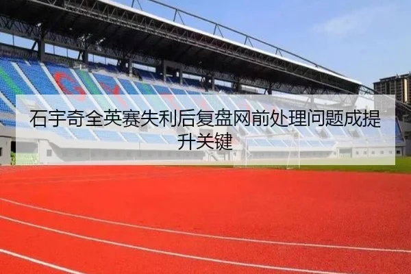 石宇奇全英赛失利后复盘网前处理问题成提升关键