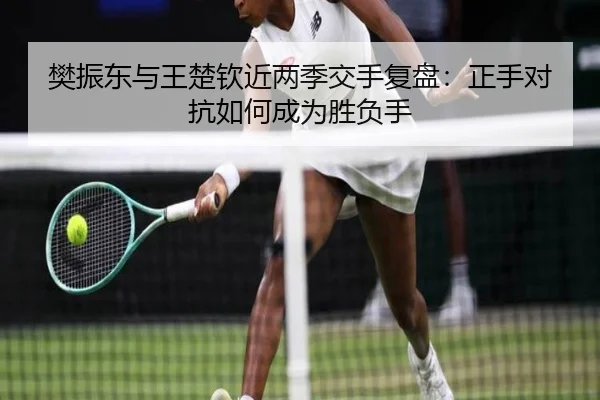 樊振东与王楚钦近两季交手复盘：正手对抗如何成为胜负手