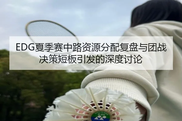 EDG夏季赛中路资源分配复盘与团战决策短板引发的深度讨论