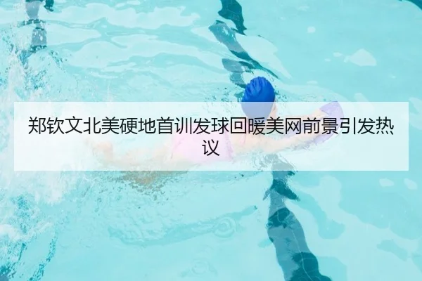 郑钦文北美硬地首训发球回暖美网前景引发热议