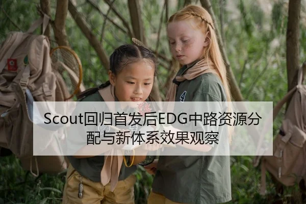 Scout回归首发后EDG中路资源分配与新体系效果观察