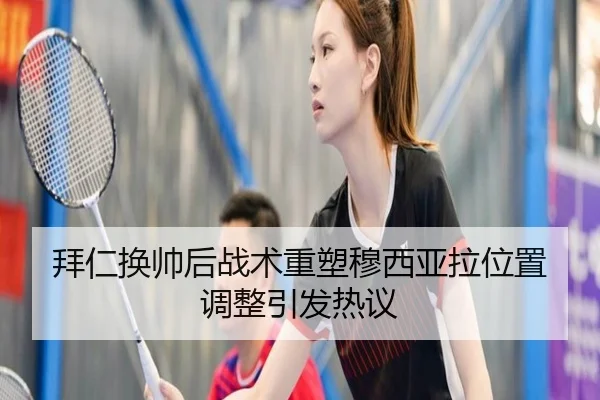 拜仁换帅后战术重塑穆西亚拉位置调整引发热议