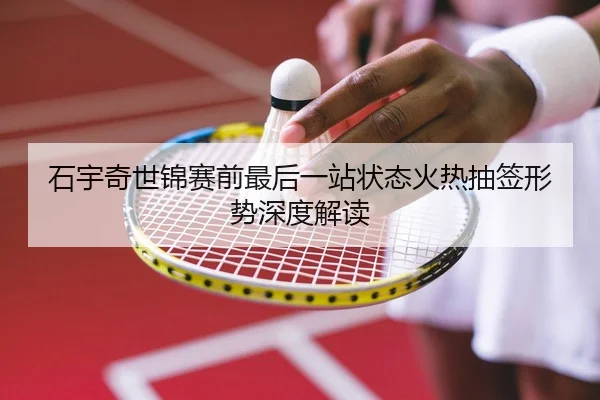石宇奇世锦赛前最后一站状态火热抽签形势深度解读